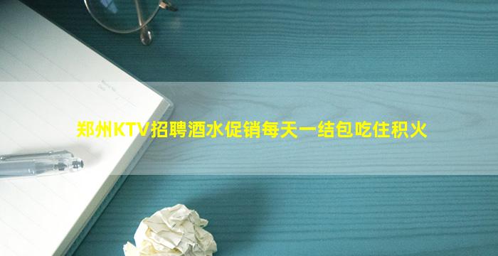 郑州KTV招聘酒水促销每天一结包吃住积火